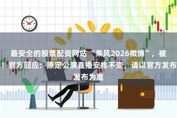 最安全的股票配资网站 “乘风2026微博”,被封号!官方回应:原定公演直播安排不变,请以官方发布为准