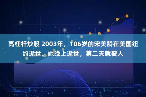 高杠杆炒股 2003年,106岁的宋美龄在美国纽约逝世。她晚上逝世,第二天就被人