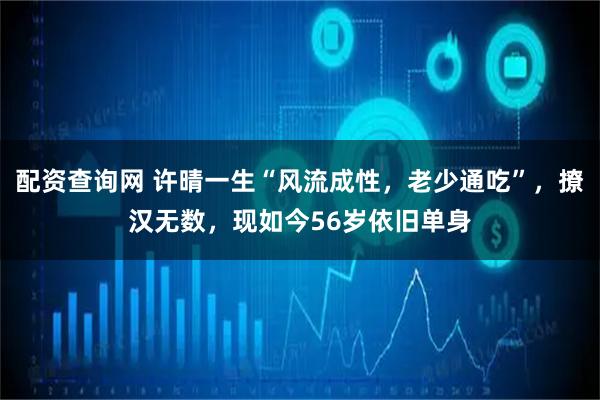 配资查询网 许晴一生“风流成性，老少通吃”，撩汉无数，现如今56岁依旧单身