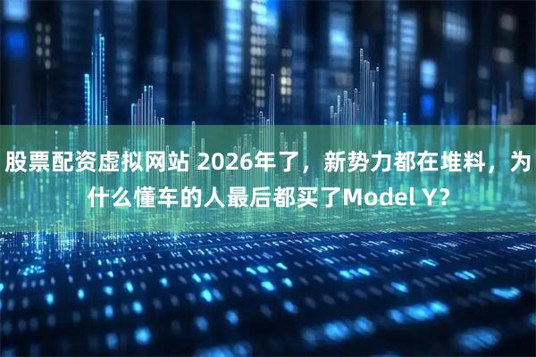 股票配资虚拟网站 2026年了，新势力都在堆料，为什么懂车的人最后都买了Model Y？