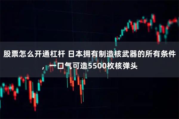 股票怎么开通杠杆 日本拥有制造核武器的所有条件，一口气可造5500枚核弹头