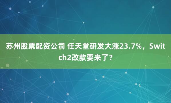 苏州股票配资公司 任天堂研发大涨23.7%，Switch2改款要来了？