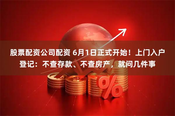 股票配资公司配资 6月1日正式开始！上门入户登记：不查存款、不查房产，就问几件事