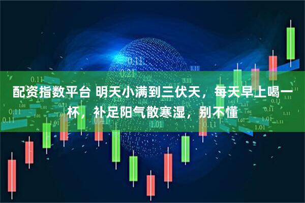 配资指数平台 明天小满到三伏天，每天早上喝一杯，补足阳气散寒湿，别不懂