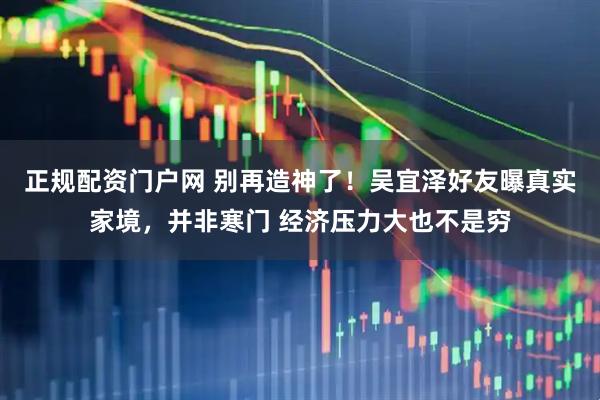 正规配资门户网 别再造神了！吴宜泽好友曝真实家境，并非寒门 经济压力大也不是穷