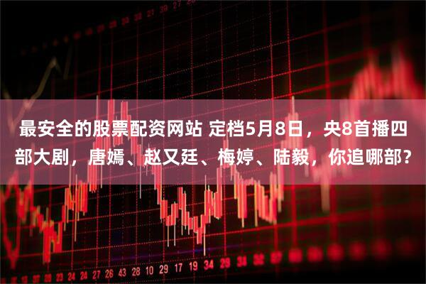 最安全的股票配资网站 定档5月8日，央8首播四部大剧，唐嫣、赵又廷、梅婷、陆毅，你追哪部？