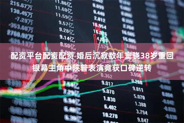 配资平台配资配资 婚后沉寂数年窦骁38岁重回银幕主角中陕普表演竟获口碑逆转
