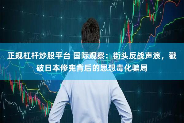 正规杠杆炒股平台 国际观察：街头反战声浪，戳破日本修宪背后的思想毒化骗局