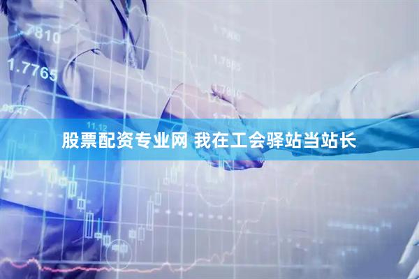股票配资专业网 我在工会驿站当站长