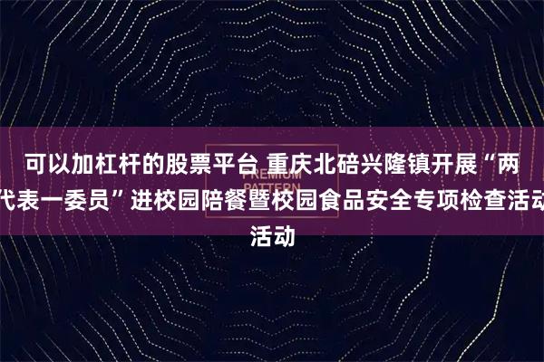可以加杠杆的股票平台 重庆北碚兴隆镇开展“两代表一委员”进校园陪餐暨校园食品安全专项检查活动