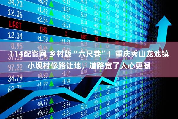 114配资网 乡村版“六尺巷”！重庆秀山龙池镇小坝村修路让地，道路宽了人心更暖