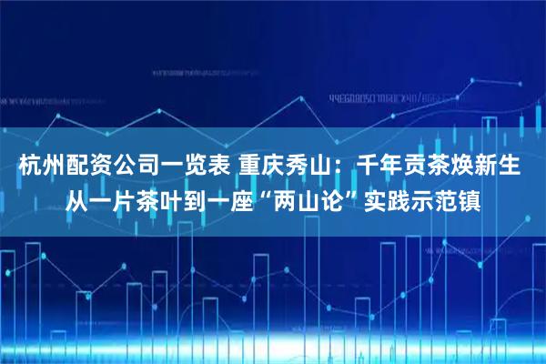 杭州配资公司一览表 重庆秀山：千年贡茶焕新生 从一片茶叶到一座“两山论”实践示范镇