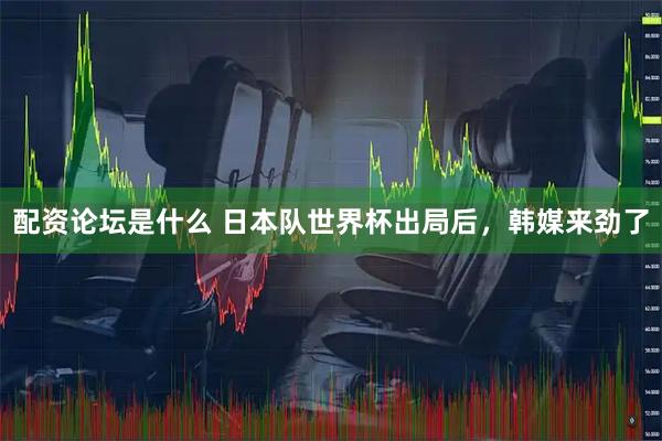 配资论坛是什么 日本队世界杯出局后,韩媒来劲了