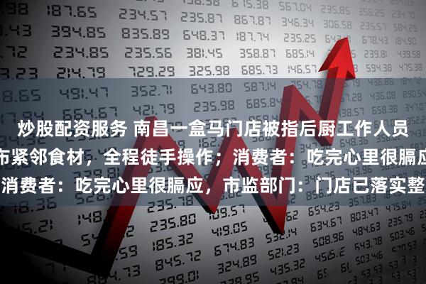 炒股配资服务 南昌一盒马门店被指后厨工作人员在清洗池泡发粉丝，抹布紧邻食材，全程徒手操作；消费者：吃完心里很膈应，市监部门：门店已落实整改