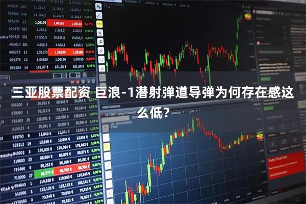 三亚股票配资 巨浪-1潜射弹道导弹为何存在感这么低？