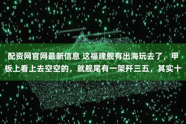配资网官网最新信息 这福建舰有出海玩去了，甲板上看上去空空的，就舰尾有一架歼三五，其实十