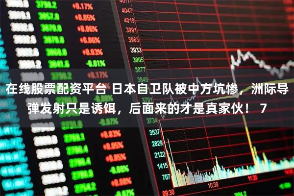 在线股票配资平台 日本自卫队被中方坑惨，洲际导弹发射只是诱饵，后面来的才是真家伙！ 7