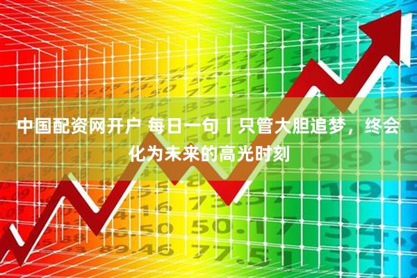中国配资网开户 每日一句丨只管大胆追梦，终会化为未来的高光时刻