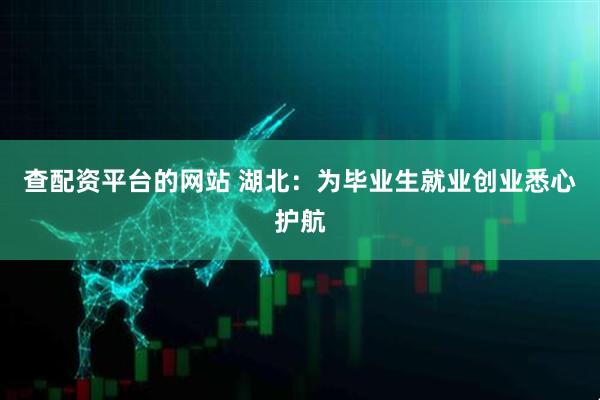 查配资平台的网站 湖北：为毕业生就业创业悉心护航