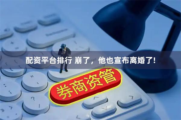 配资平台排行 崩了，他也宣布离婚了!
