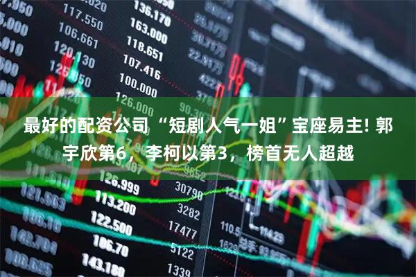 最好的配资公司 “短剧人气一姐”宝座易主! 郭宇欣第6,李柯以第3,榜首无人超越