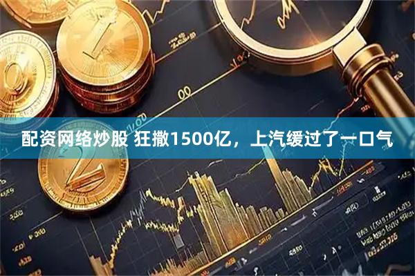 配资网络炒股 狂撒1500亿，上汽缓过了一口气