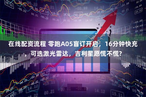 在线配资流程 零跑A05盲订开启，16分钟快充，可选激光雷达，吉利星愿慌不慌?