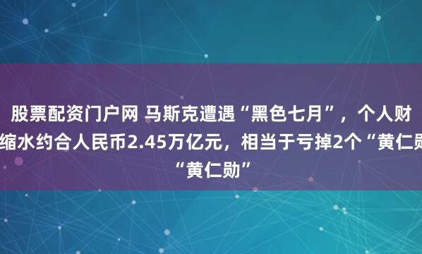 股票配资门户网 马斯克遭遇“黑色七月”，个人财富缩水约合人民币2.45万亿元，相当于亏掉2个“黄仁勋”