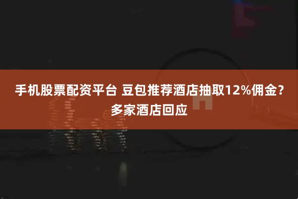 手机股票配资平台 豆包推荐酒店抽取12%佣金？多家酒店回应