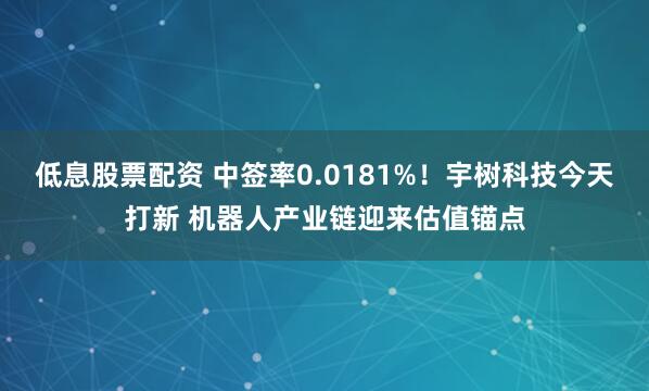 低息股票配资 中签率0.0181%！宇树科技今天打新 机器人产业链迎来估值锚点