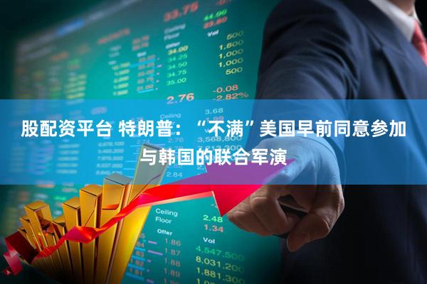 股配资平台 特朗普：“不满”美国早前同意参加与韩国的联合军演