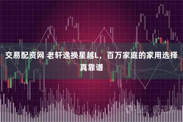 交易配资网 老轩逸换星越L，百万家庭的家用选择真靠谱